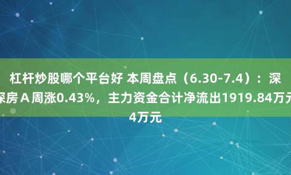 杠杆炒股哪个平台好 本周盘点（6.30-7.4）：深深房Ａ周涨0.43%，主力资金合计净流出1919.84万元