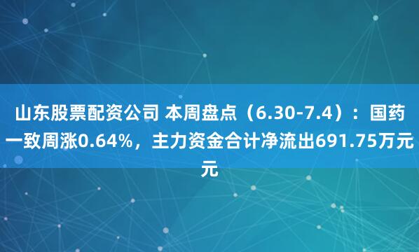 山东股票配资公司 本周盘点（6.30-7.4）：国药一致周涨0.64%，主力资金合计净流出691.75万元