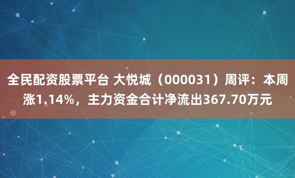 全民配资股票平台 大悦城（000031）周评：本周涨1.14%，主力资金合计净流出367.70万元