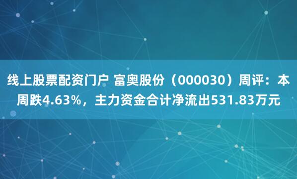 线上股票配资门户 富奥股份（000030）周评：本周跌4.63%，主力资金合计净流出531.83万元