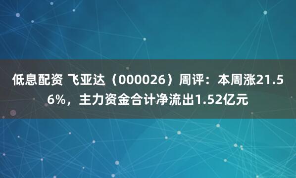 低息配资 飞亚达（000026）周评：本周涨21.56%，主力资金合计净流出1.52亿元