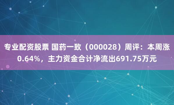 专业配资股票 国药一致（000028）周评：本周涨0.64%，主力资金合计净流出691.75万元