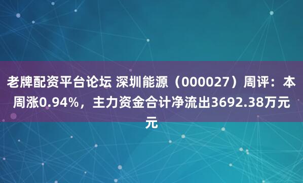 老牌配资平台论坛 深圳能源（000027）周评：本周涨0.94%，主力资金合计净流出3692.38万元