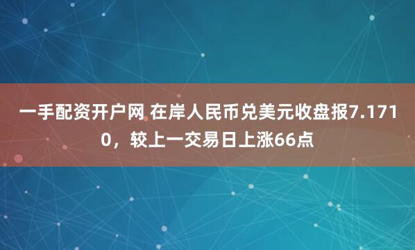 一手配资开户网 在岸人民币兑美元收盘报7.1710，较上一交易日上涨66点