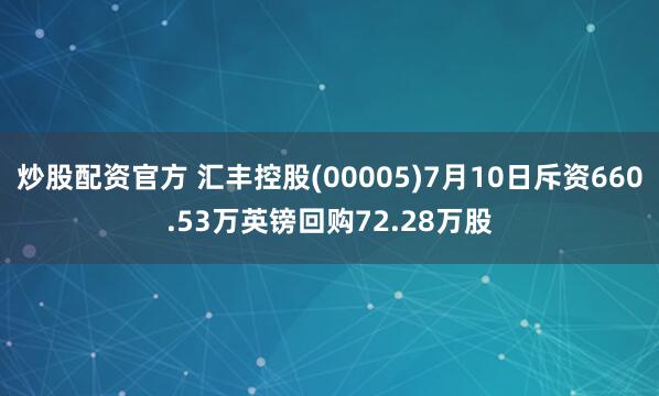 炒股配资官方 汇丰控股(00005)7月10日斥资660.53万英镑回购72.28万股