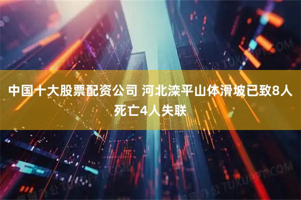 中国十大股票配资公司 河北滦平山体滑坡已致8人死亡4人失联