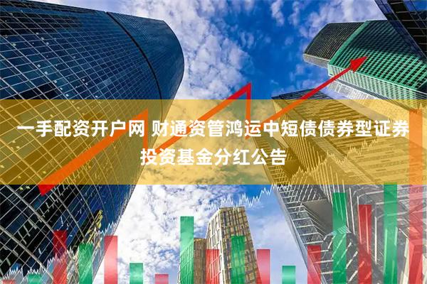 一手配资开户网 财通资管鸿运中短债债券型证券投资基金分红公告