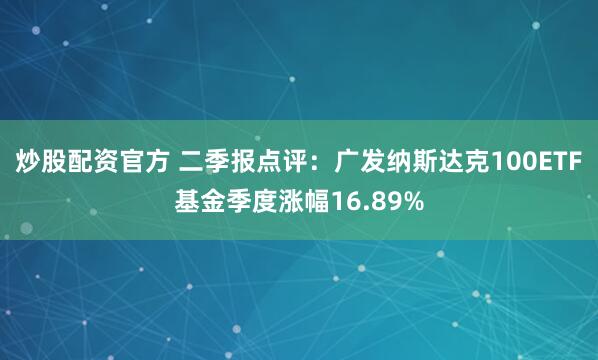 炒股配资官方 二季报点评：广发纳斯达克100ETF基金季度涨幅16.89%