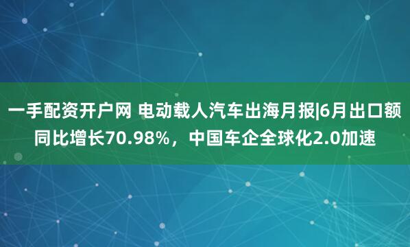 一手配资开户网 电动载人汽车出海月报|6月出口额同比增长70.98%，中国车企全球化2.0加速
