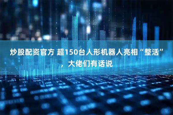 炒股配资官方 超150台人形机器人亮相“整活”，大佬们有话说