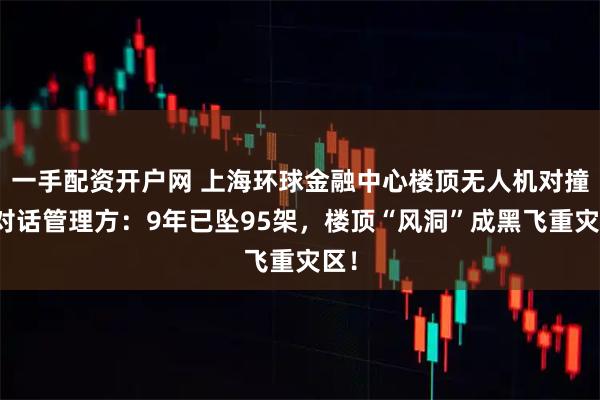 一手配资开户网 上海环球金融中心楼顶无人机对撞！对话管理方：9年已坠95架，楼顶“风洞”成黑飞重灾区！