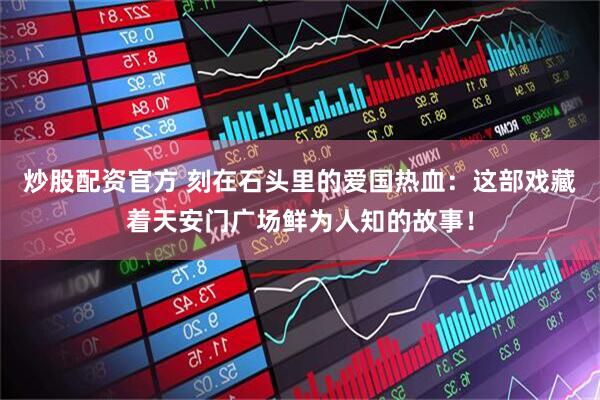 炒股配资官方 刻在石头里的爱国热血：这部戏藏着天安门广场鲜为人知的故事！