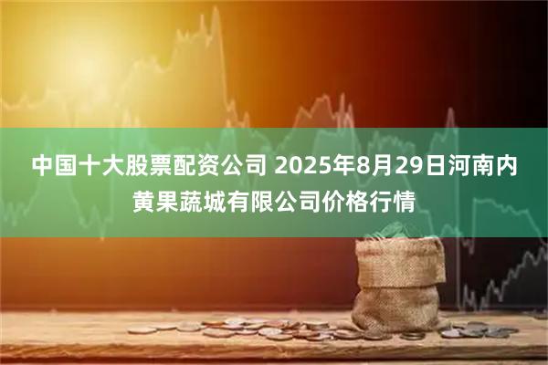 中国十大股票配资公司 2025年8月29日河南内黄果蔬城有限公司价格行情