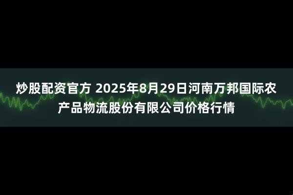 炒股配资官方 2025年8月29日河南万邦国际农产品物流股份有限公司价格行情
