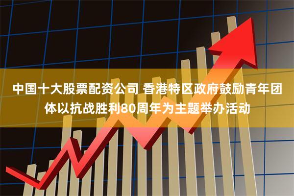 中国十大股票配资公司 香港特区政府鼓励青年团体以抗战胜利80周年为主题举办活动