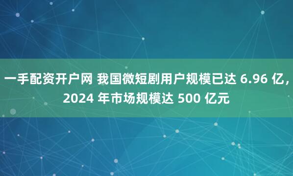 一手配资开户网 我国微短剧用户规模已达 6.96 亿，2024 年市场规模达 500 亿元