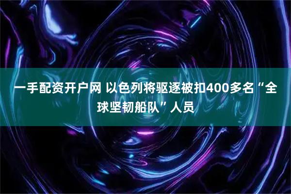 一手配资开户网 以色列将驱逐被扣400多名“全球坚韧船队”人员