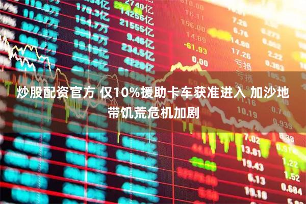 炒股配资官方 仅10%援助卡车获准进入 加沙地带饥荒危机加剧