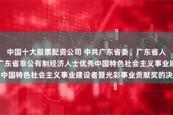 中国十大股票配资公司 中共广东省委、广东省人民政府关于表彰第七届广东省非公有制经济人士优秀中国特色社会主义事业建设者暨光彩事业贡献奖的决定