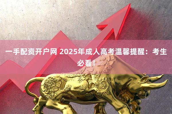 一手配资开户网 2025年成人高考温馨提醒：考生必看！