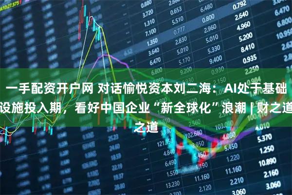 一手配资开户网 对话愉悦资本刘二海：AI处于基础设施投入期，看好中国企业“新全球化”浪潮 | 财之道