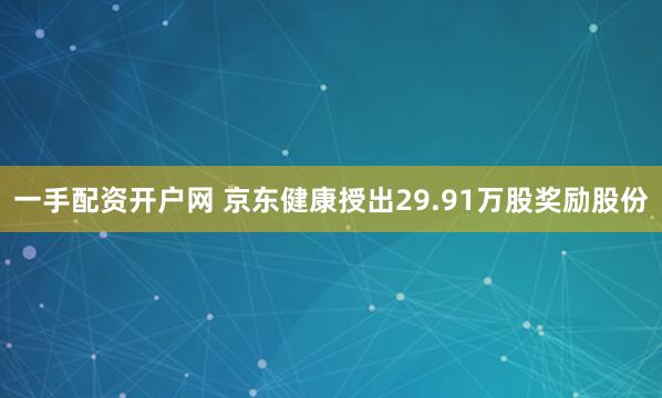 一手配资开户网 京东健康授出29.91万股奖励股份
