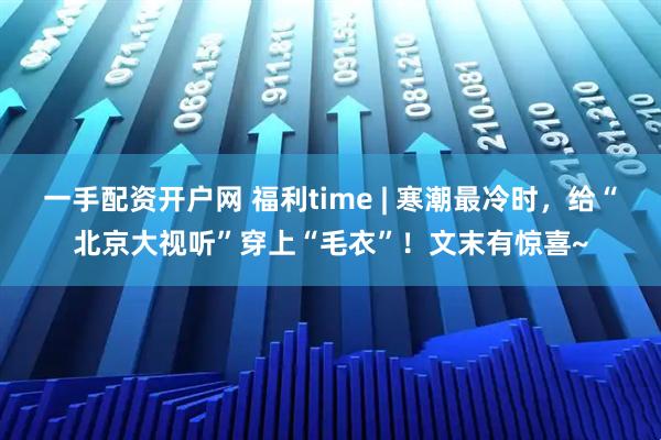 一手配资开户网 福利time | 寒潮最冷时，给“北京大视听”穿上“毛衣”！文末有惊喜~