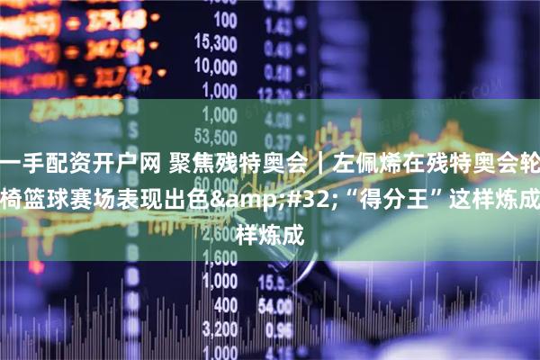 一手配资开户网 聚焦残特奥会｜左佩烯在残特奥会轮椅篮球赛场表现出色 “得分王”这样炼成