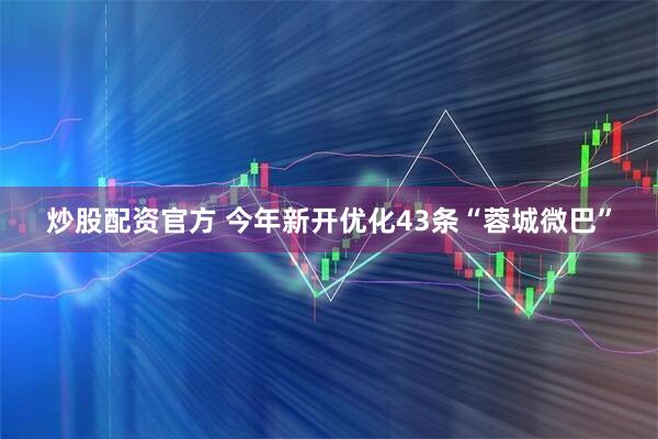 炒股配资官方 今年新开优化43条“蓉城微巴”