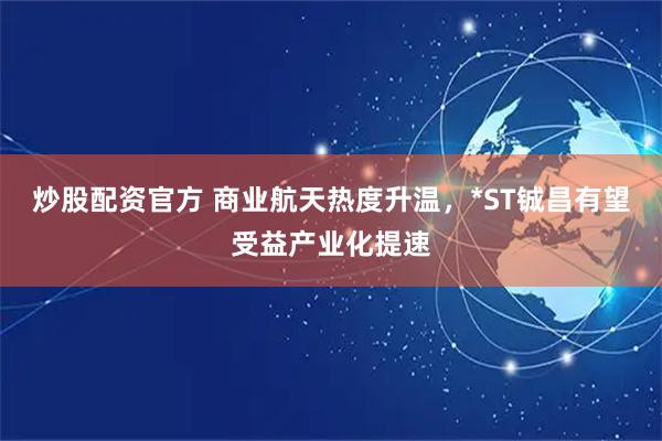 炒股配资官方 商业航天热度升温，*ST铖昌有望受益产业化提速