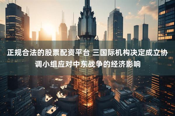正规合法的股票配资平台 三国际机构决定成立协调小组应对中东战争的经济影响